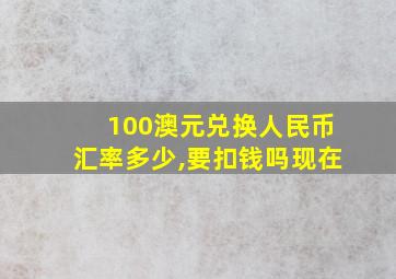 100澳元兑换人民币汇率多少,要扣钱吗现在