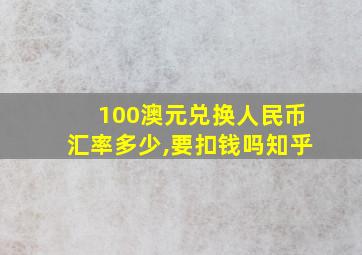 100澳元兑换人民币汇率多少,要扣钱吗知乎