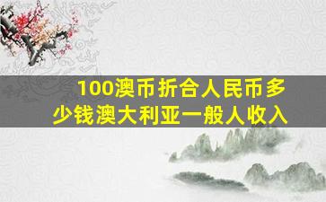 100澳币折合人民币多少钱澳大利亚一般人收入