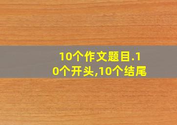 10个作文题目.10个开头,10个结尾