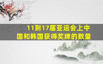 11到17届亚运会上中国和韩国获得奖牌的数量