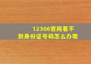 12306官网看不到身份证号码怎么办呢