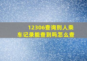 12306查询别人乘车记录能查到吗怎么查