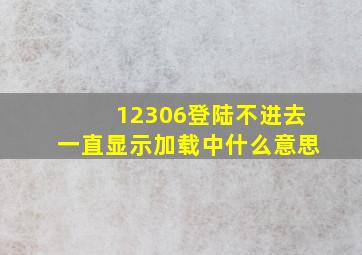 12306登陆不进去一直显示加载中什么意思