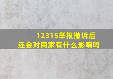 12315举报撤诉后还会对商家有什么影响吗