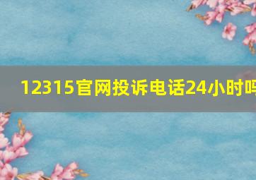 12315官网投诉电话24小时吗