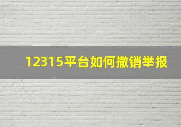 12315平台如何撤销举报