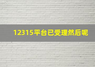 12315平台已受理然后呢