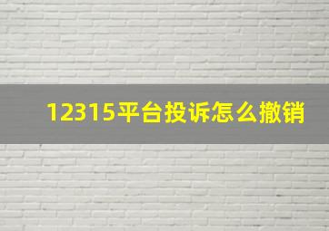 12315平台投诉怎么撤销