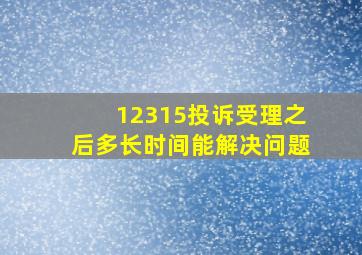 12315投诉受理之后多长时间能解决问题