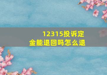 12315投诉定金能退回吗怎么退