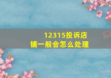 12315投诉店铺一般会怎么处理