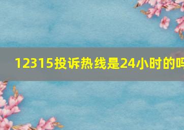 12315投诉热线是24小时的吗