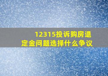 12315投诉购房退定金问题选择什么争议