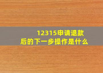 12315申请退款后的下一步操作是什么