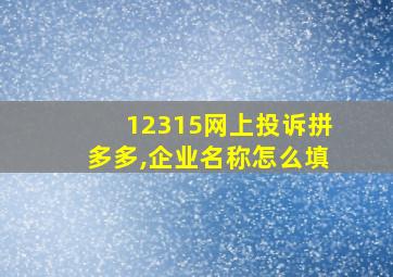 12315网上投诉拼多多,企业名称怎么填