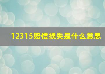 12315赔偿损失是什么意思