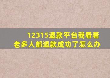 12315退款平台我看着老多人都退款成功了怎么办