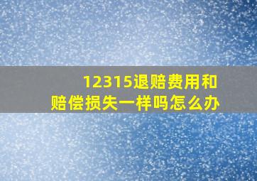 12315退赔费用和赔偿损失一样吗怎么办