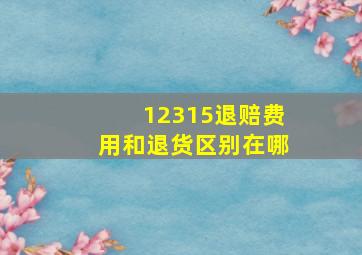 12315退赔费用和退货区别在哪