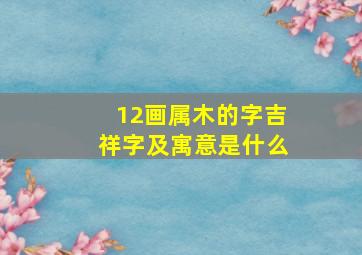 12画属木的字吉祥字及寓意是什么