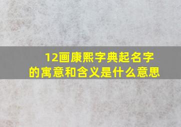 12画康熙字典起名字的寓意和含义是什么意思