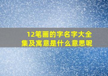 12笔画的字名字大全集及寓意是什么意思呢