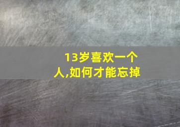 13岁喜欢一个人,如何才能忘掉