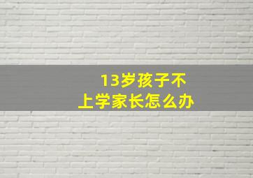 13岁孩子不上学家长怎么办