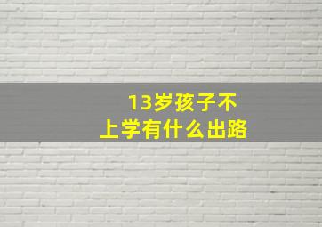 13岁孩子不上学有什么出路