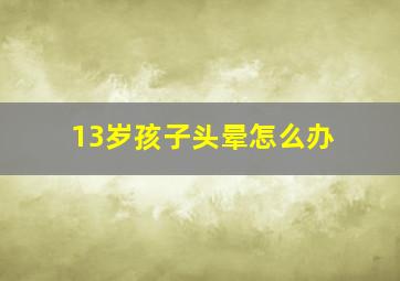 13岁孩子头晕怎么办