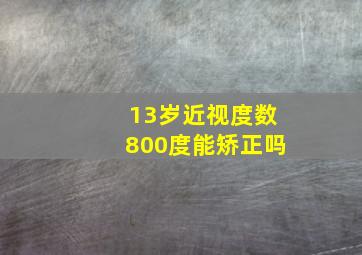 13岁近视度数800度能矫正吗