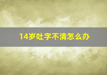 14岁吐字不清怎么办