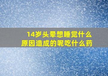 14岁头晕想睡觉什么原因造成的呢吃什么药