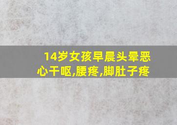 14岁女孩早晨头晕恶心干呕,腰疼,脚肚子疼