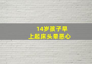 14岁孩子早上起床头晕恶心