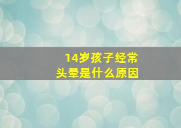 14岁孩子经常头晕是什么原因