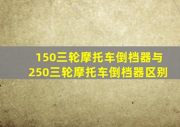 150三轮摩托车倒档器与250三轮摩托车倒档器区别