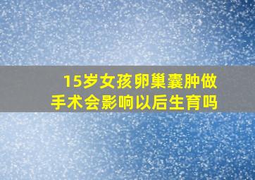 15岁女孩卵巢囊肿做手术会影响以后生育吗