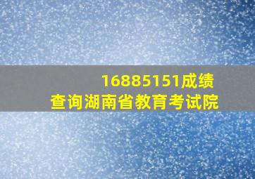 16885151成绩查询湖南省教育考试院