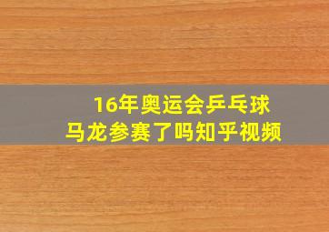 16年奥运会乒乓球马龙参赛了吗知乎视频