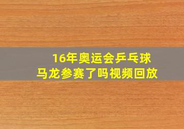 16年奥运会乒乓球马龙参赛了吗视频回放