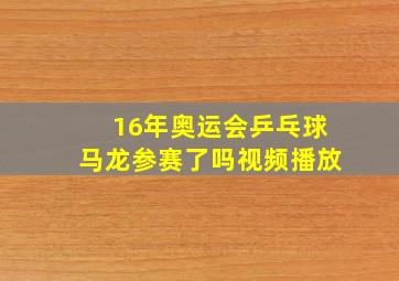 16年奥运会乒乓球马龙参赛了吗视频播放