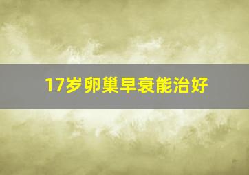 17岁卵巢早衰能治好