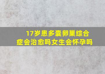 17岁患多囊卵巢综合症会治愈吗女生会怀孕吗