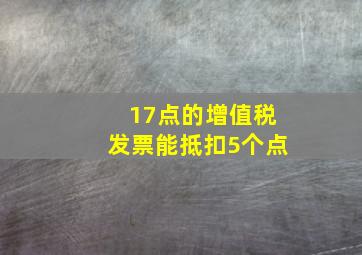 17点的增值税发票能抵扣5个点