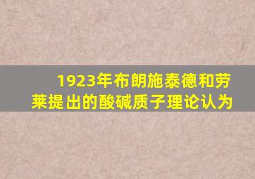 1923年布朗施泰德和劳莱提出的酸碱质子理论认为