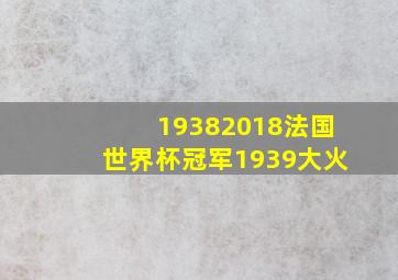 19382018法国世界杯冠军1939大火