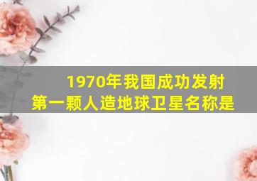 1970年我国成功发射第一颗人造地球卫星名称是