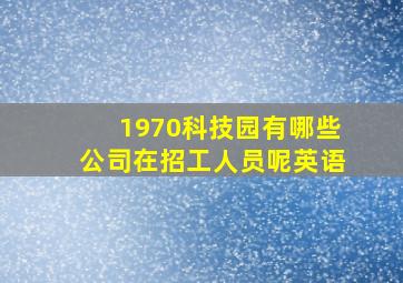 1970科技园有哪些公司在招工人员呢英语